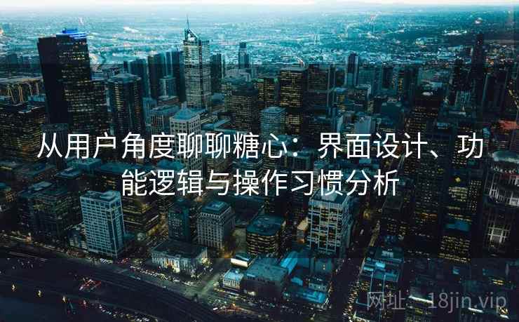 从用户角度聊聊糖心:界面设计、功能逻辑与操作习惯分析 第2张 从用户角度聊聊糖心:界面设计、功能逻辑与操作习惯分析 第2张
