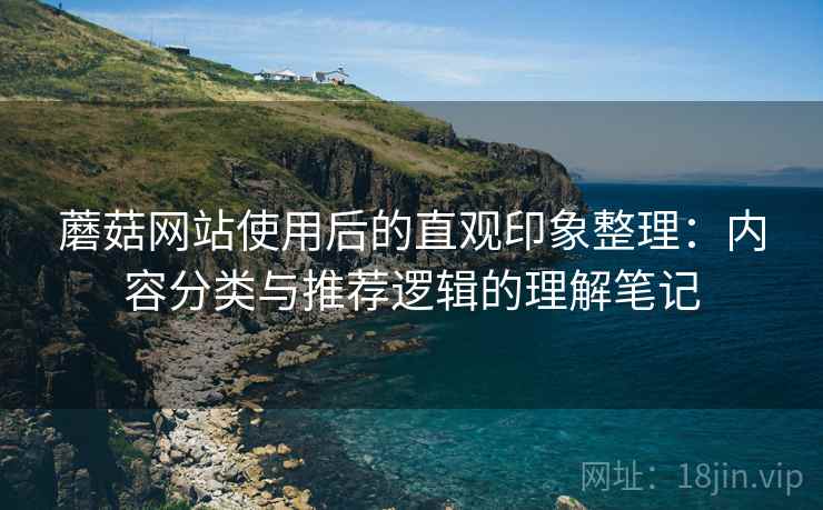 蘑菇网站使用后的直观印象整理:内容分类与推荐逻辑的理解笔记 第1张 蘑菇网站使用后的直观印象整理:内容分类与推荐逻辑的理解笔记 第1张