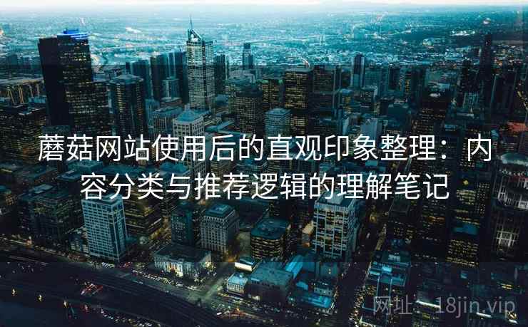 蘑菇网站使用后的直观印象整理:内容分类与推荐逻辑的理解笔记 第2张 蘑菇网站使用后的直观印象整理:内容分类与推荐逻辑的理解笔记 第2张