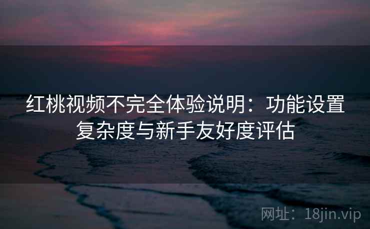 红桃视频不完全体验说明:功能设置复杂度与新手友好度评估 第1张 红桃视频不完全体验说明:功能设置复杂度与新手友好度评估 第1张