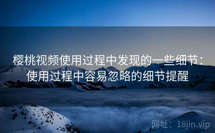 樱桃视频使用过程中发现的一些细节：使用过程中容易忽略的细节提醒  第1张