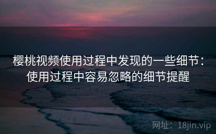 樱桃视频使用过程中发现的一些细节：使用过程中容易忽略的细节提醒  第2张