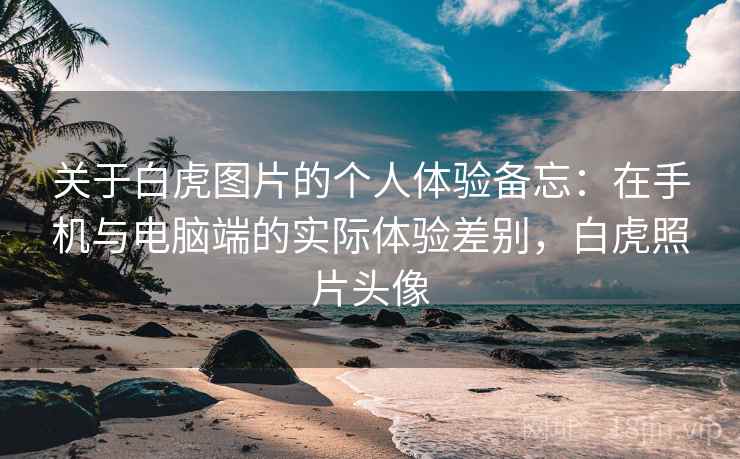 关于白虎图片的个人体验备忘:在手机与电脑端的实际体验差别,白虎照片头像 第2张 关于白虎图片的个人体验备忘:在手机与电脑端的实际体验差别,白虎照片头像 第2张