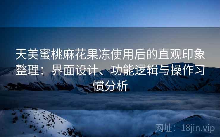 天美蜜桃麻花果冻使用后的直观印象整理：界面设计、功能逻辑与操作习惯分析  第1张