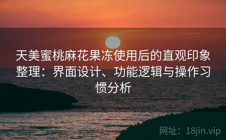 天美蜜桃麻花果冻使用后的直观印象整理：界面设计、功能逻辑与操作习惯分析  第2张