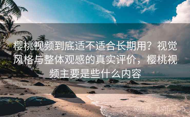 樱桃视频到底适不适合长期用?视觉风格与整体观感的真实评价,樱桃视频主要是些什么内容 第1张 樱桃视频到底适不适合长期用?视觉风格与整体观感的真实评价,樱桃视频主要是些什么内容 第1张