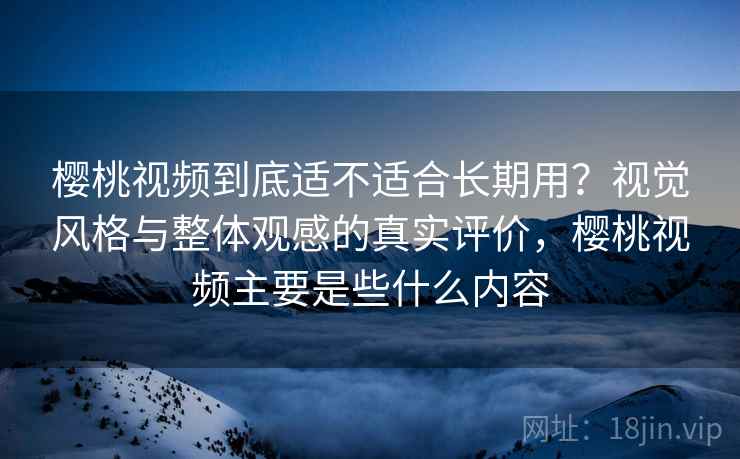 樱桃视频到底适不适合长期用?视觉风格与整体观感的真实评价,樱桃视频主要是些什么内容 第2张 樱桃视频到底适不适合长期用?视觉风格与整体观感的真实评价,樱桃视频主要是些什么内容 第2张