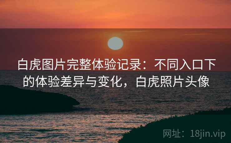 白虎图片完整体验记录:不同入口下的体验差异与变化,白虎照片头像 第2张 白虎图片完整体验记录:不同入口下的体验差异与变化,白虎照片头像 第2张