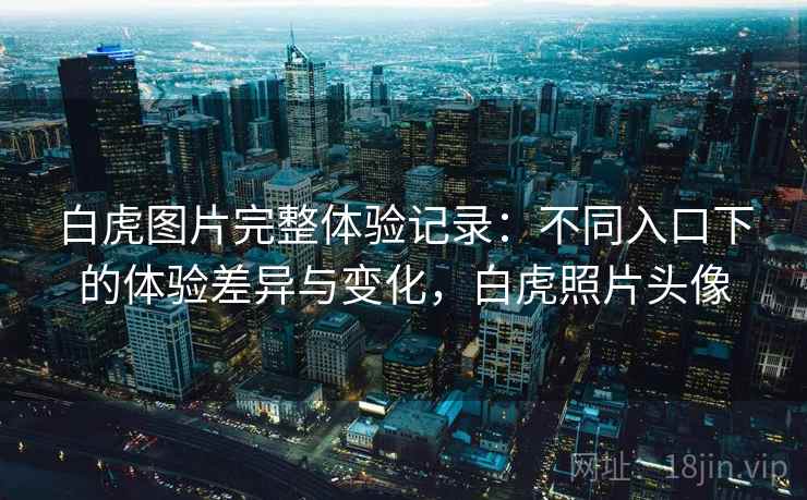 白虎图片完整体验记录:不同入口下的体验差异与变化,白虎照片头像 第1张 白虎图片完整体验记录:不同入口下的体验差异与变化,白虎照片头像 第1张