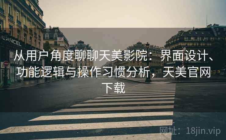 从用户角度聊聊天美影院:界面设计、功能逻辑与操作习惯分析,天美官网下载 第2张 从用户角度聊聊天美影院:界面设计、功能逻辑与操作习惯分析,天美官网下载 第2张
