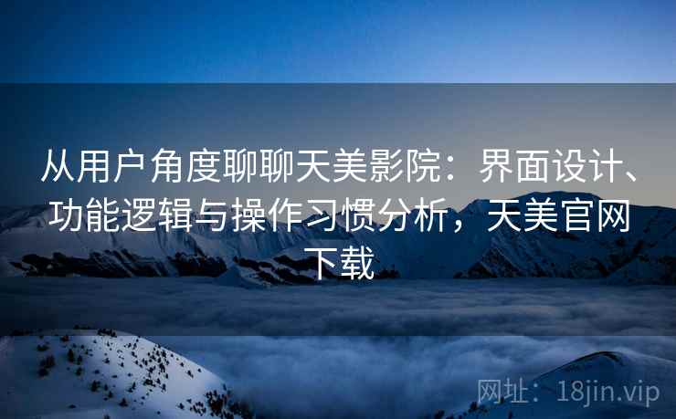 从用户角度聊聊天美影院:界面设计、功能逻辑与操作习惯分析,天美官网下载 第1张 从用户角度聊聊天美影院:界面设计、功能逻辑与操作习惯分析,天美官网下载 第1张