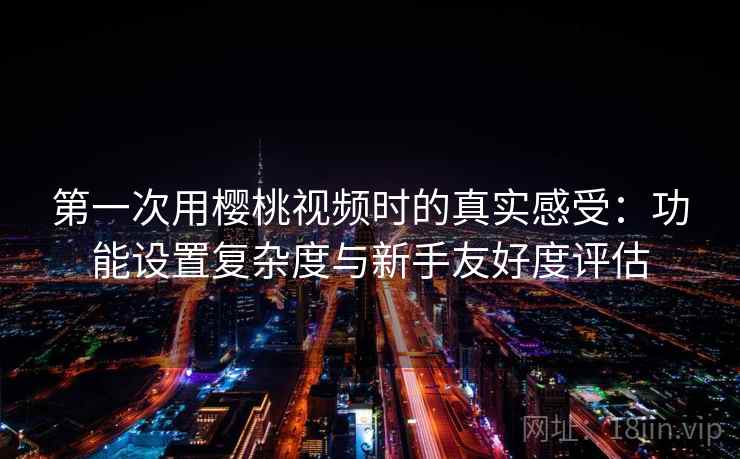 第一次用樱桃视频时的真实感受:功能设置复杂度与新手友好度评估 第2张 第一次用樱桃视频时的真实感受:功能设置复杂度与新手友好度评估 第2张