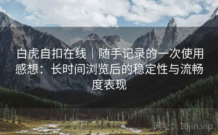 白虎自扣在线|随手记录的一次使用感想:长时间浏览后的稳定性与流畅度表现 第2张 白虎自扣在线|随手记录的一次使用感想:长时间浏览后的稳定性与流畅度表现 第2张