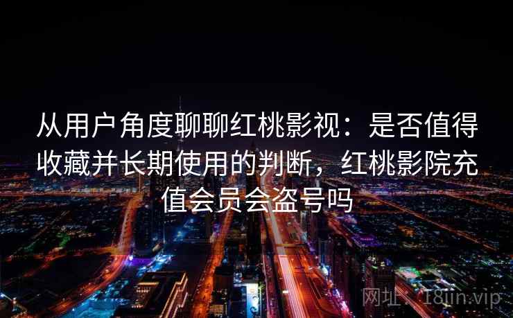 从用户角度聊聊红桃影视:是否值得收藏并长期使用的判断,红桃影院充值会员会盗号吗 第1张 从用户角度聊聊红桃影视:是否值得收藏并长期使用的判断,红桃影院充值会员会盗号吗 第1张
