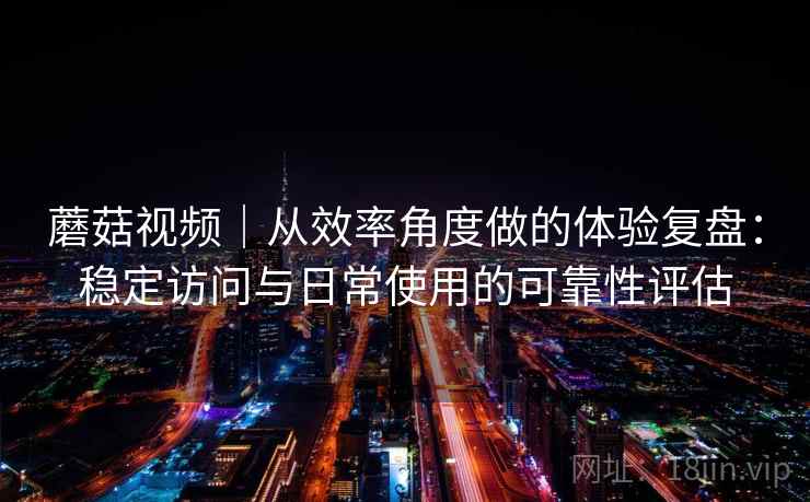 蘑菇视频|从效率角度做的体验复盘:稳定访问与日常使用的可靠性评估 第2张 蘑菇视频|从效率角度做的体验复盘:稳定访问与日常使用的可靠性评估 第2张