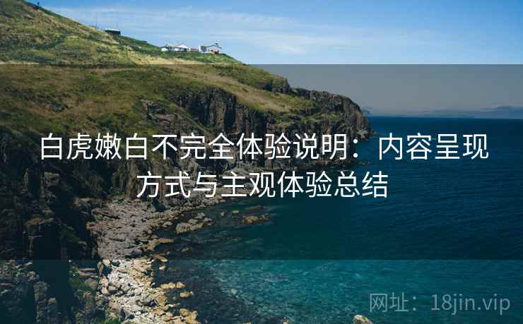白虎嫩白不完全体验说明:内容呈现方式与主观体验总结 第1张 白虎嫩白不完全体验说明:内容呈现方式与主观体验总结 第1张