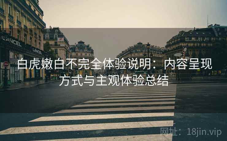 白虎嫩白不完全体验说明:内容呈现方式与主观体验总结 第2张 白虎嫩白不完全体验说明:内容呈现方式与主观体验总结 第2张