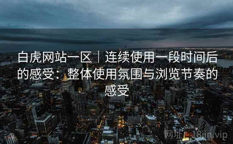 白虎网站一区｜连续使用一段时间后的感受：整体使用氛围与浏览节奏的感受  第1张