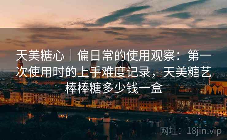 天美糖心|偏日常的使用观察:第一次使用时的上手难度记录,天美糖艺棒棒糖多少钱一盒 第2张 天美糖心|偏日常的使用观察:第一次使用时的上手难度记录,天美糖艺棒棒糖多少钱一盒 第2张