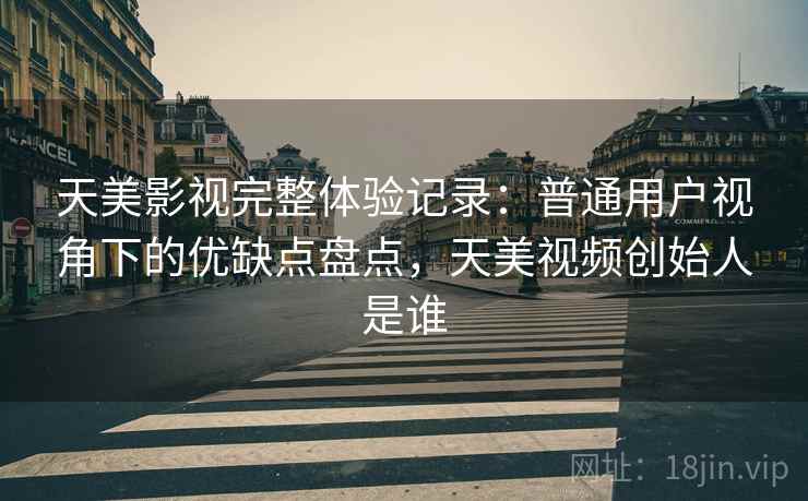 天美影视完整体验记录：普通用户视角下的优缺点盘点，天美视频创始人是谁  第2张