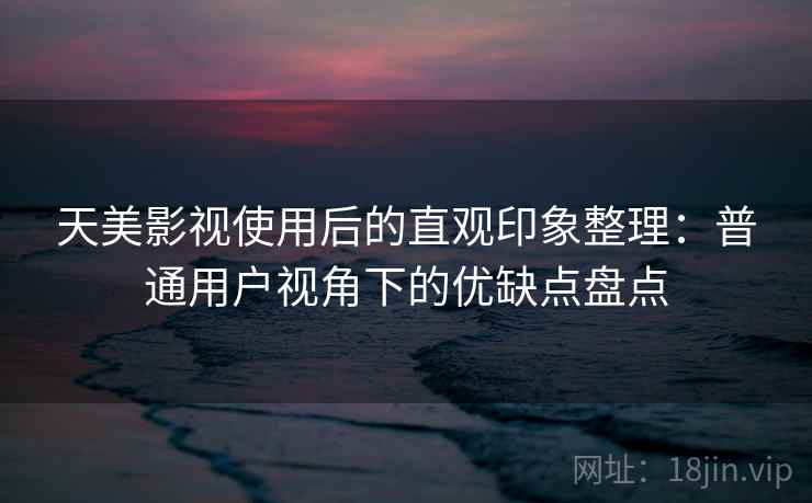 天美影视使用后的直观印象整理:普通用户视角下的优缺点盘点 第2张 天美影视使用后的直观印象整理:普通用户视角下的优缺点盘点 第2张