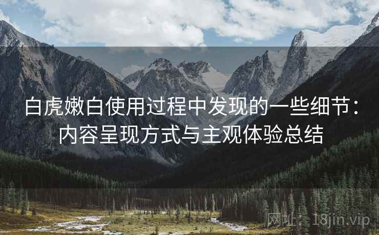 白虎嫩白使用过程中发现的一些细节：内容呈现方式与主观体验总结  第1张