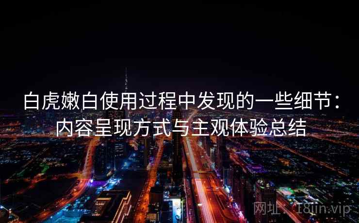 白虎嫩白使用过程中发现的一些细节：内容呈现方式与主观体验总结  第2张