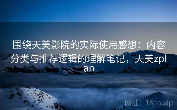 围绕天美影院的实际使用感想:内容分类与推荐逻辑的理解笔记,天美zplan 第2张 围绕天美影院的实际使用感想:内容分类与推荐逻辑的理解笔记,天美zplan 第2张