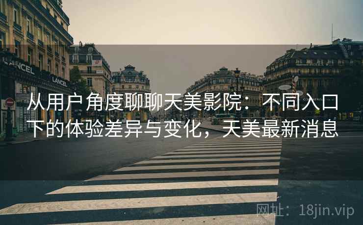 从用户角度聊聊天美影院:不同入口下的体验差异与变化,天美最新消息 第1张 从用户角度聊聊天美影院:不同入口下的体验差异与变化,天美最新消息 第1张
