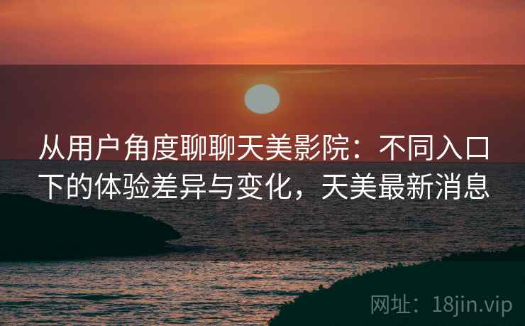 从用户角度聊聊天美影院:不同入口下的体验差异与变化,天美最新消息 第2张 从用户角度聊聊天美影院:不同入口下的体验差异与变化,天美最新消息 第2张