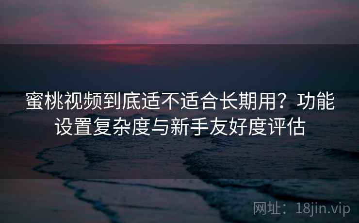 蜜桃视频到底适不适合长期用?功能设置复杂度与新手友好度评估 第2张 蜜桃视频到底适不适合长期用?功能设置复杂度与新手友好度评估 第2张