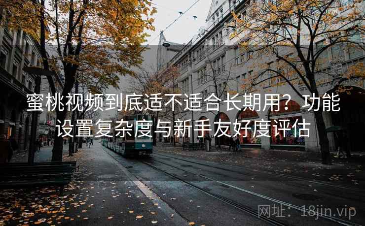 蜜桃视频到底适不适合长期用?功能设置复杂度与新手友好度评估 第1张 蜜桃视频到底适不适合长期用?功能设置复杂度与新手友好度评估 第1张