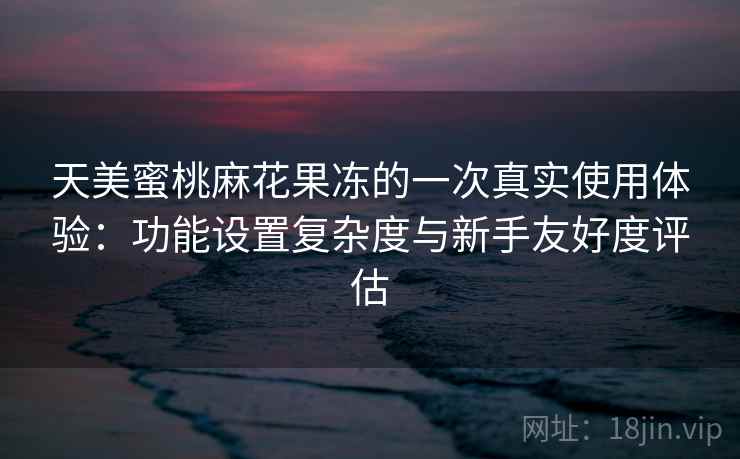 天美蜜桃麻花果冻的一次真实使用体验:功能设置复杂度与新手友好度评估 第1张 天美蜜桃麻花果冻的一次真实使用体验:功能设置复杂度与新手友好度评估 第1张