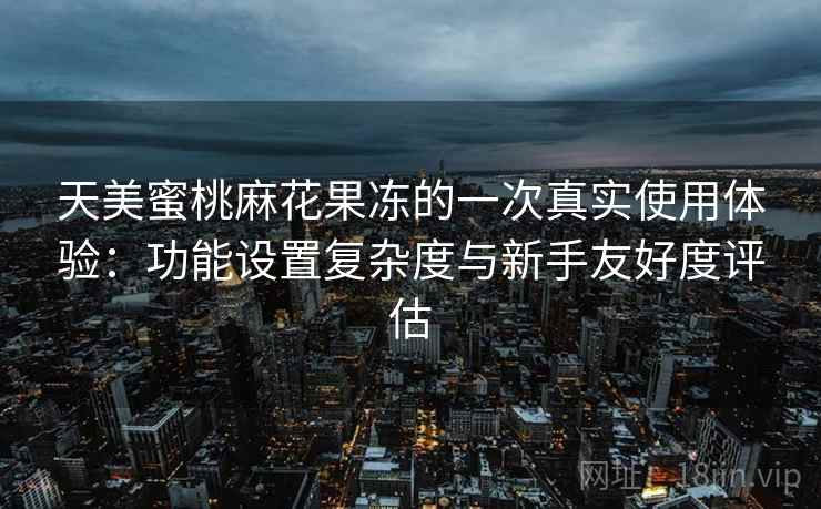 天美蜜桃麻花果冻的一次真实使用体验:功能设置复杂度与新手友好度评估 第2张 天美蜜桃麻花果冻的一次真实使用体验:功能设置复杂度与新手友好度评估 第2张