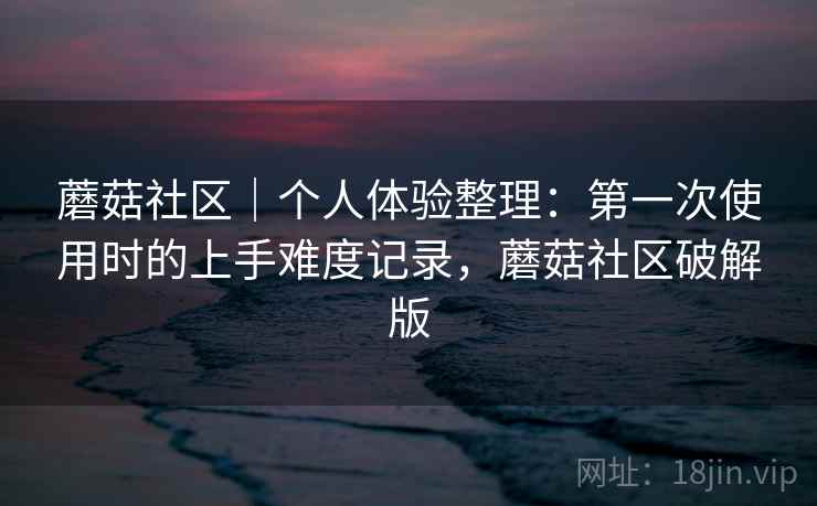 蘑菇社区|个人体验整理:第一次使用时的上手难度记录,蘑菇社区破解版 第2张 蘑菇社区|个人体验整理:第一次使用时的上手难度记录,蘑菇社区破解版 第2张