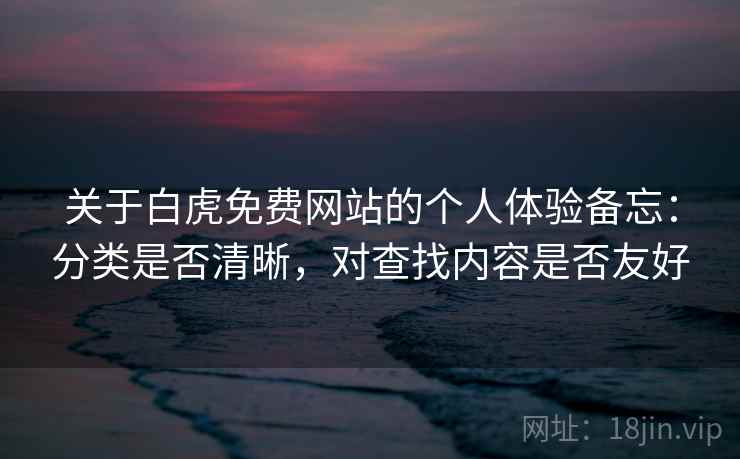 关于白虎免费网站的个人体验备忘:分类是否清晰,对查找内容是否友好 第1张 关于白虎免费网站的个人体验备忘:分类是否清晰,对查找内容是否友好 第1张