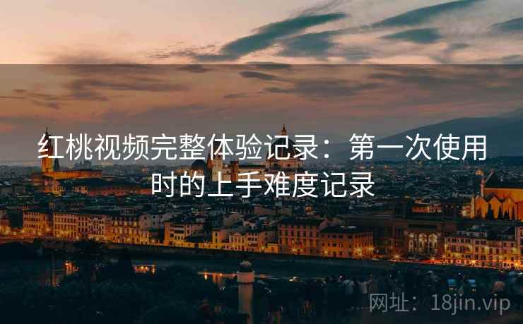 红桃视频完整体验记录：第一次使用时的上手难度记录  第1张