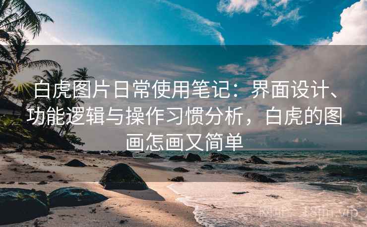 白虎图片日常使用笔记:界面设计、功能逻辑与操作习惯分析,白虎的图画怎画又简单 第2张 白虎图片日常使用笔记:界面设计、功能逻辑与操作习惯分析,白虎的图画怎画又简单 第2张