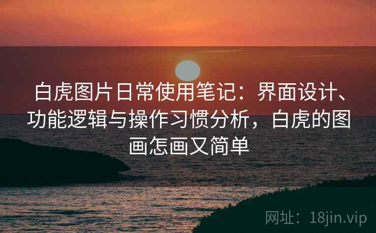 白虎图片日常使用笔记:界面设计、功能逻辑与操作习惯分析,白虎的图画怎画又简单 第1张 白虎图片日常使用笔记:界面设计、功能逻辑与操作习惯分析,白虎的图画怎画又简单 第1张
