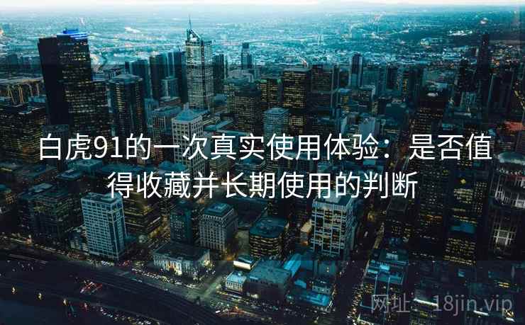 白虎91的一次真实使用体验:是否值得收藏并长期使用的判断 第1张 白虎91的一次真实使用体验:是否值得收藏并长期使用的判断 第1张