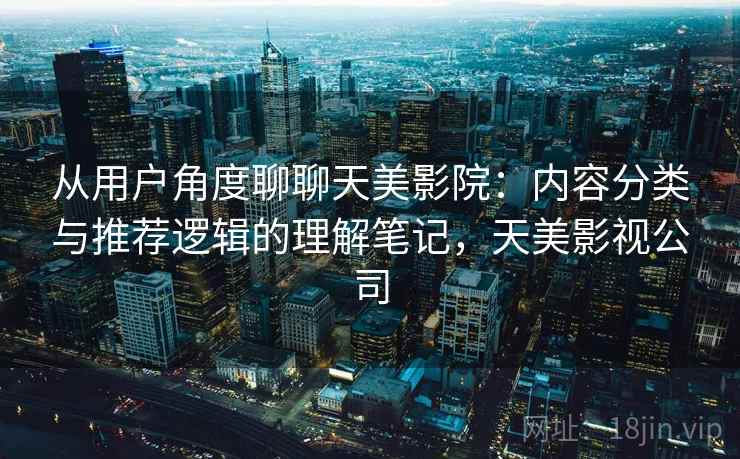 从用户角度聊聊天美影院:内容分类与推荐逻辑的理解笔记,天美影视公司 第1张 从用户角度聊聊天美影院:内容分类与推荐逻辑的理解笔记,天美影视公司 第1张