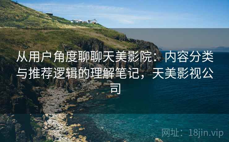 从用户角度聊聊天美影院:内容分类与推荐逻辑的理解笔记,天美影视公司 第2张 从用户角度聊聊天美影院:内容分类与推荐逻辑的理解笔记,天美影视公司 第2张