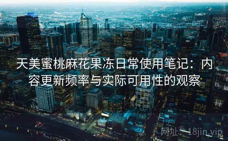 天美蜜桃麻花果冻日常使用笔记:内容更新频率与实际可用性的观察 第1张 天美蜜桃麻花果冻日常使用笔记:内容更新频率与实际可用性的观察 第1张