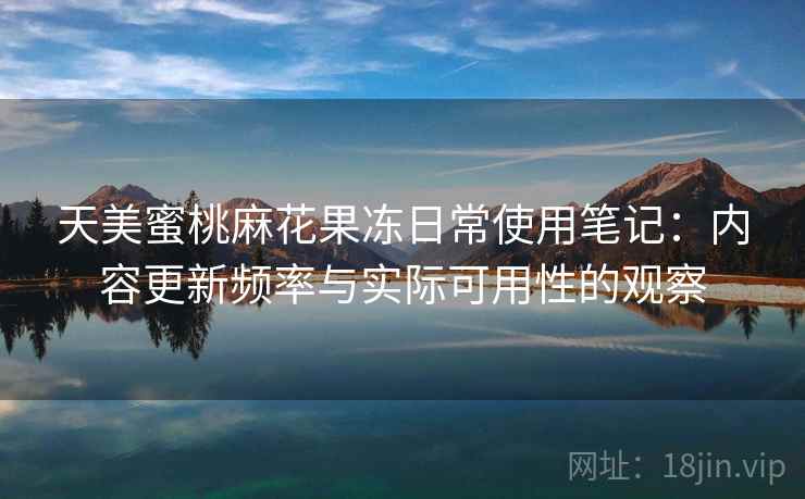 天美蜜桃麻花果冻日常使用笔记:内容更新频率与实际可用性的观察 第2张 天美蜜桃麻花果冻日常使用笔记:内容更新频率与实际可用性的观察 第2张