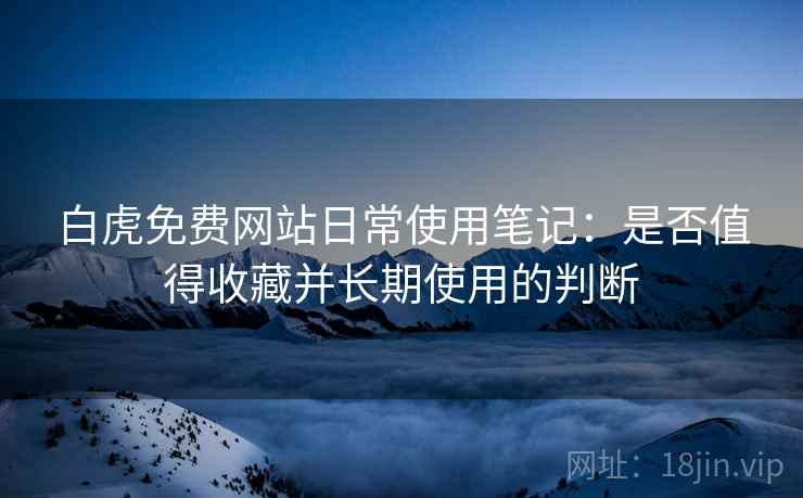 白虎免费网站日常使用笔记:是否值得收藏并长期使用的判断 第2张 白虎免费网站日常使用笔记:是否值得收藏并长期使用的判断 第2张