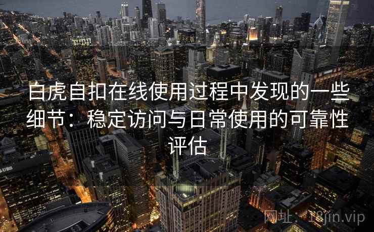 白虎自扣在线使用过程中发现的一些细节:稳定访问与日常使用的可靠性评估 第1张 白虎自扣在线使用过程中发现的一些细节:稳定访问与日常使用的可靠性评估 第1张