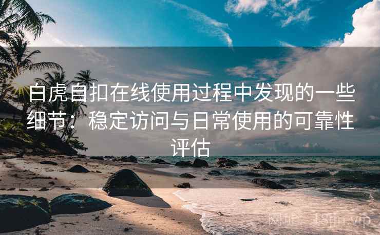 白虎自扣在线使用过程中发现的一些细节:稳定访问与日常使用的可靠性评估 第2张 白虎自扣在线使用过程中发现的一些细节:稳定访问与日常使用的可靠性评估 第2张