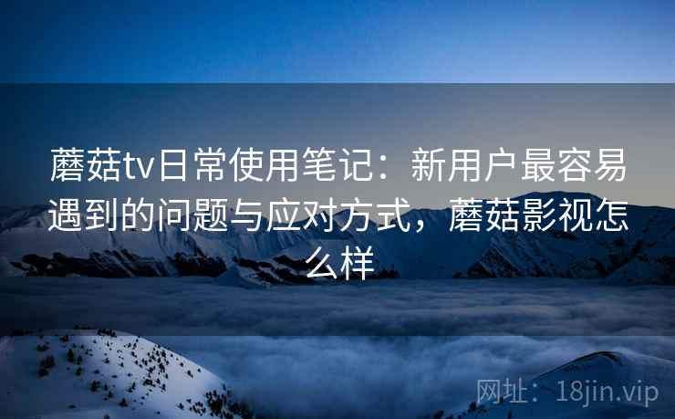 蘑菇tv日常使用笔记:新用户最容易遇到的问题与应对方式,蘑菇影视怎么样 第2张 蘑菇tv日常使用笔记:新用户最容易遇到的问题与应对方式,蘑菇影视怎么样 第2张
