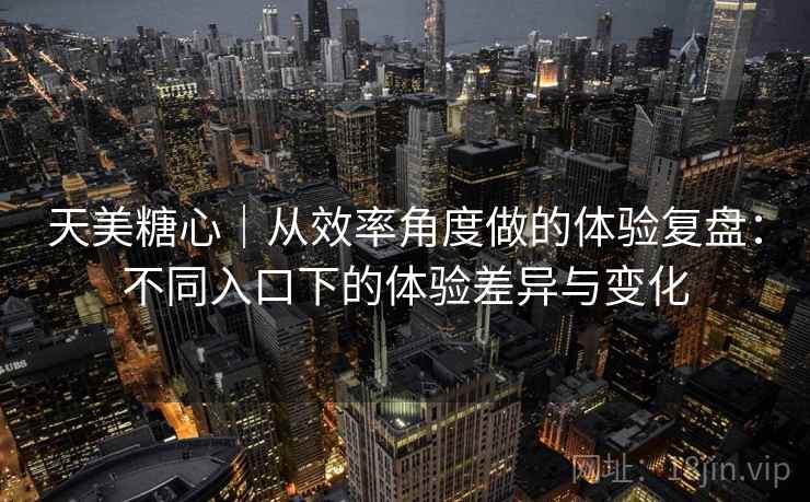 天美糖心｜从效率角度做的体验复盘：不同入口下的体验差异与变化  第1张