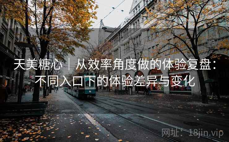 天美糖心｜从效率角度做的体验复盘：不同入口下的体验差异与变化  第2张